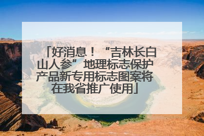 好消息！“吉林长白山人参”地理标志保护产品新专用标志图案将在我省推广使用