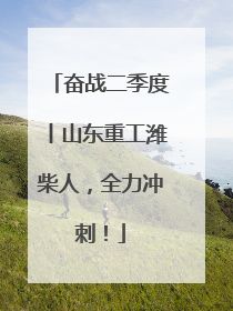 奋战二季度丨山东重工潍柴人，全力冲刺！