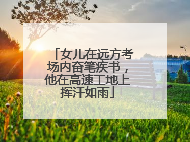 女儿在远方考场内奋笔疾书，他在高速工地上挥汗如雨