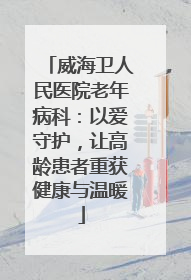威海卫人民医院老年病科：以爱守护，让高龄患者重获健康与温暖