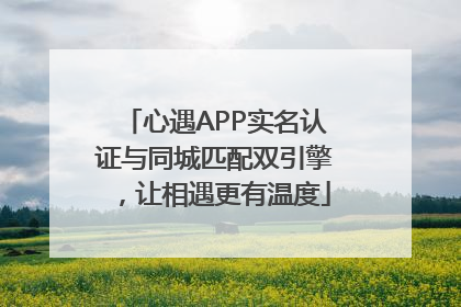 心遇APP实名认证与同城匹配双引擎，让相遇更有温度