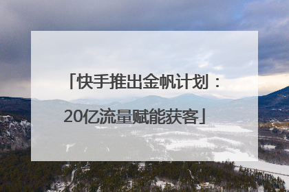 快手推出金帆计划：20亿流量赋能获客