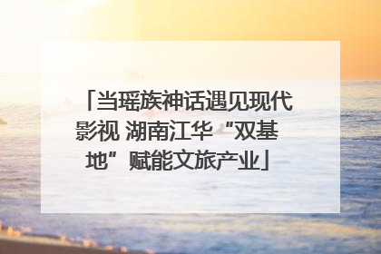 当瑶族神话遇见现代影视 湖南江华“双基地”赋能文旅产业