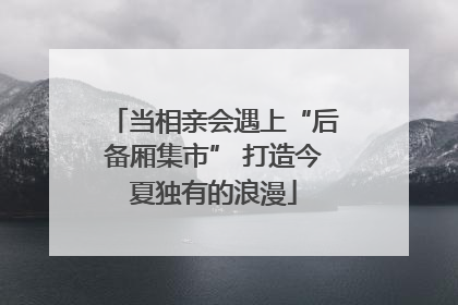 当相亲会遇上“后备厢集市” 打造今夏独有的浪漫