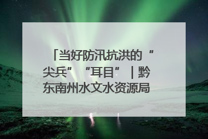 当好防汛抗洪的“尖兵”“耳目”｜黔东南州水文水资源局全员出动为此轮强降雨做好测报工作