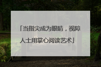 当指尖成为眼睛，视障人士用掌心阅读艺术