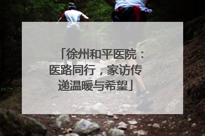 徐州和平医院：医路同行，家访传递温暖与希望