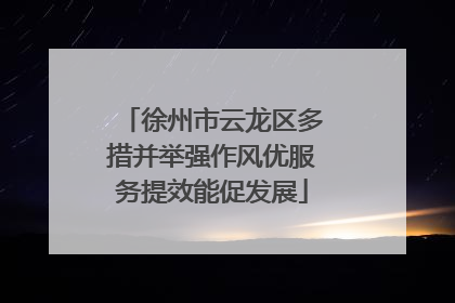 徐州市云龙区多措并举强作风优服务提效能促发展