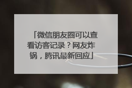 微信朋友圈可以查看访客记录？网友炸锅，腾讯最新回应