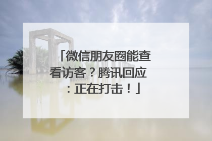 微信朋友圈能查看访客？腾讯回应：正在打击！