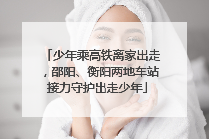 少年乘高铁离家出走，邵阳、衡阳两地车站接力守护出走少年