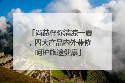尚赫伴你清凉一夏，四大产品内外兼修呵护旅途健康