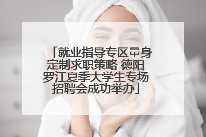 就业指导专区量身定制求职策略 德阳罗江夏季大学生专场招聘会成功举办