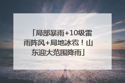 局部暴雨+10级雷雨阵风+局地冰雹！山东迎大范围降雨