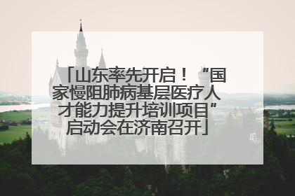 山东率先开启！“国家慢阻肺病基层医疗人才能力提升培训项目”启动会在济南召开