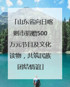山东省向日喀则市捐赠500万元节目及文化读物，共筑民族团结情谊