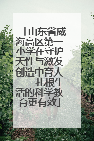 山东省威海高区第一小学在守护天性与激发创造中育人——扎根生活的科学教育更有效