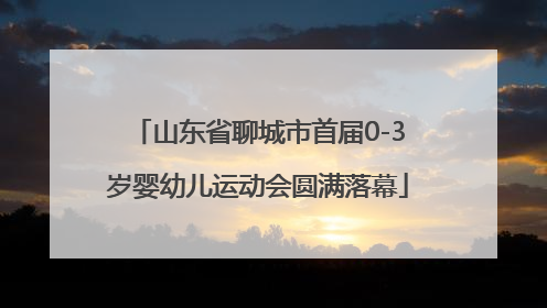 山东省聊城市首届0-3岁婴幼儿运动会圆满落幕