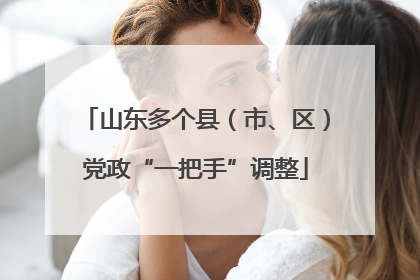 山东多个县（市、区）党政“一把手”调整