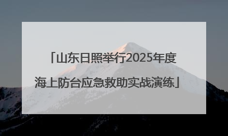 山东日照举行2025年度海上防台应急救助实战演练