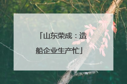 山东荣成：造船企业生产忙