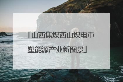 山西焦煤西山煤电重塑能源产业新图景