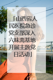 山西省人民医院急诊党支部深入六味斋基地开展主题党日活动