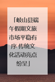 岐山县端午假期文旅市场平稳有序 传统文化活动亮点纷呈