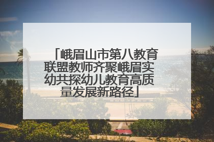 峨眉山市第八教育联盟教师齐聚峨眉实幼共探幼儿教育高质量发展新路径