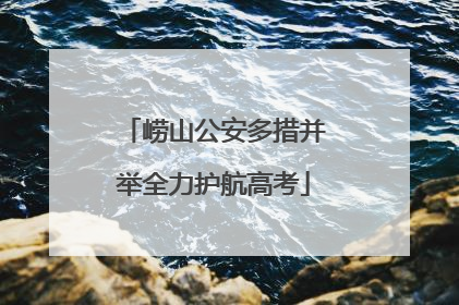 崂山公安多措并举全力护航高考