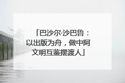 巴沙尔·沙巴鲁：以出版为舟，做中阿文明互鉴摆渡人