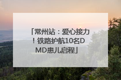 常州站：爱心接力！铁路护航10名DMD患儿启程