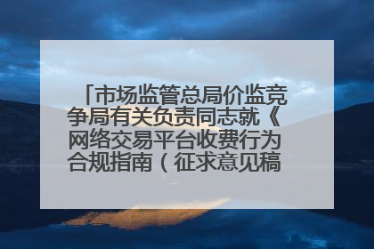 市场监管总局价监竞争局有关负责同志就《网络交易平台收费行为合规指南（征求意见稿）》答记者问