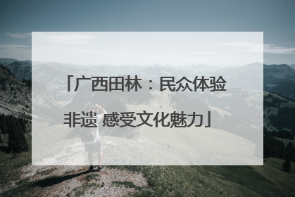 广西田林：民众体验非遗 感受文化魅力