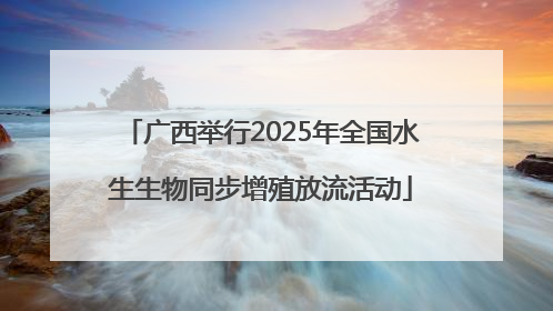 广西举行2025年全国水生生物同步增殖放流活动