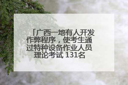广西一地有人开发作弊程序，使考生通过特种设备作业人员理论考试 131名考生证书被撤销
