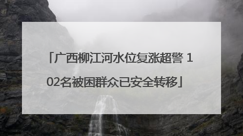 广西柳江河水位复涨超警 102名被困群众已安全转移