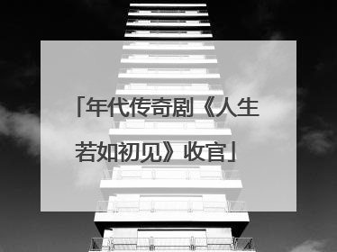 年代传奇剧《人生若如初见》收官