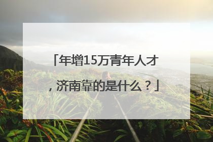 年增15万青年人才，济南靠的是什么？