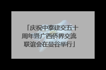 庆祝中泰建交五十周年暨广西侨界交流联谊会在曼谷举行