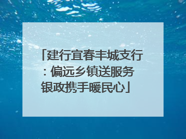 建行宜春丰城支行：偏远乡镇送服务 银政携手暖民心