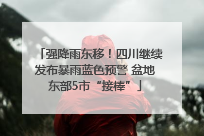 强降雨东移！四川继续发布暴雨蓝色预警 盆地东部5市“接棒”