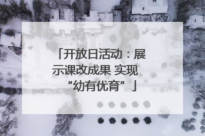 开放日活动：展示课改成果 实现“幼有优育”