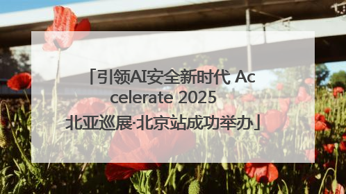 引领AI安全新时代 Accelerate 2025北亚巡展·北京站成功举办