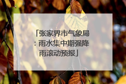 张家界市气象局：雨水集中期强降雨滚动预报