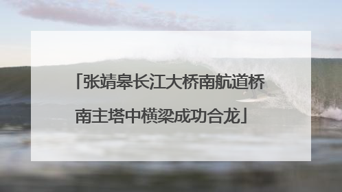 张靖皋长江大桥南航道桥南主塔中横梁成功合龙