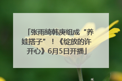 张雨绮韩庚组成“养娃搭子”！《绽放的许开心》6月5日开播