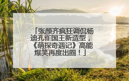 张颜齐疯狂调侃杨迪孔雀国王新造型，《萌探奇遇记》高能爆笑再度出圈！