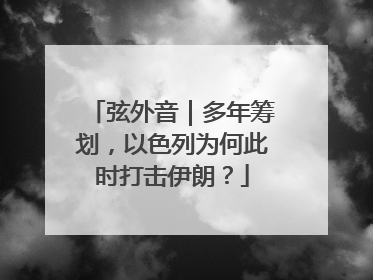 弦外音｜多年筹划，以色列为何此时打击伊朗？