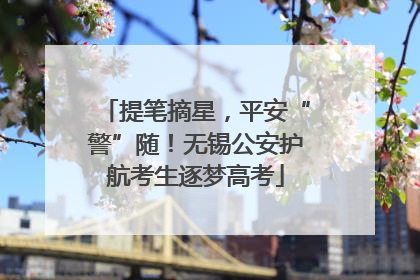 提笔摘星，平安“警”随！无锡公安护航考生逐梦高考